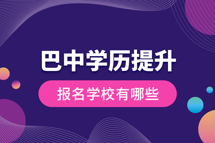 巴中學(xué)歷提升報(bào)名學(xué)校有哪些？
