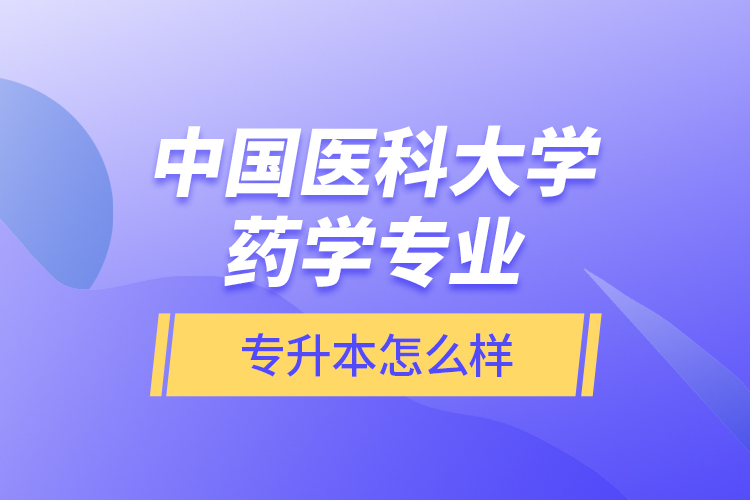 中國醫(yī)科大學藥學專業(yè)專升本怎么樣?