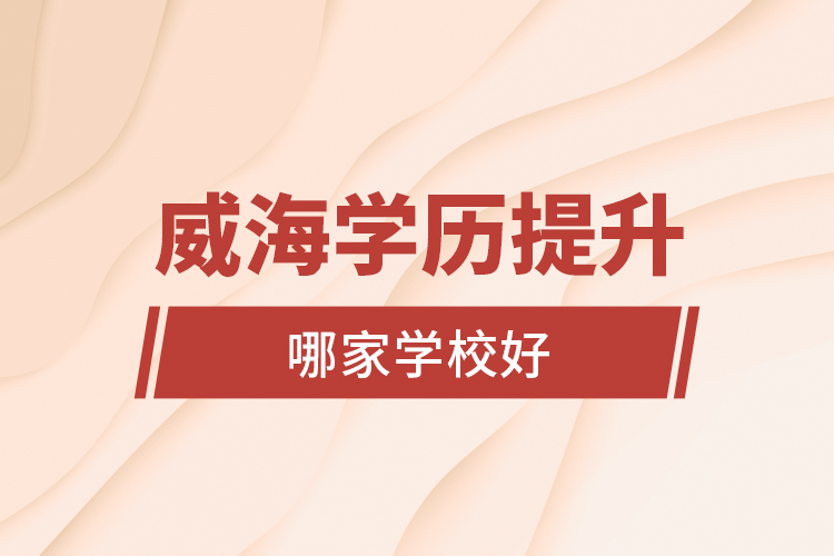 威海學(xué)歷提升學(xué)校哪家學(xué)校好？