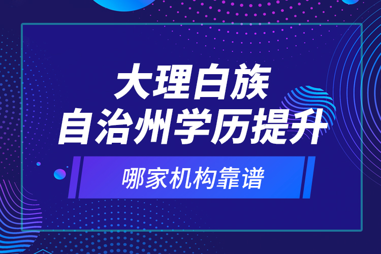 大理白族自治州學(xué)歷提升哪家機構(gòu)靠譜？