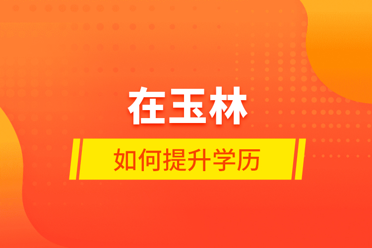 在玉林如何提升學歷？