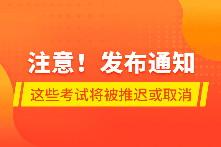 注意！發(fā)布通知 這些考試將被推遲或取消