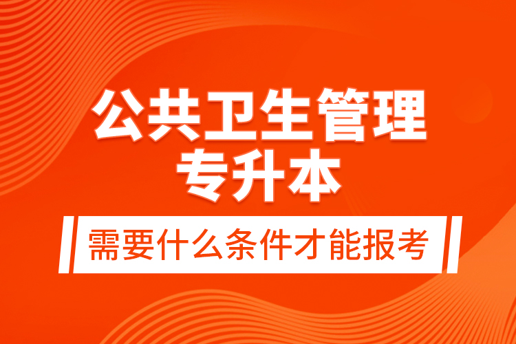 公共衛(wèi)生管理專升本需要什么條件才能報(bào)考？