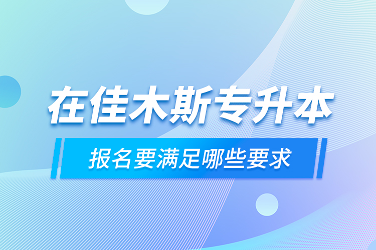 在佳木斯專升本報(bào)名要滿足哪些要求？