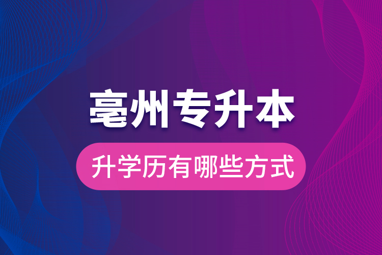 亳州專升本升學(xué)歷有哪些方式？