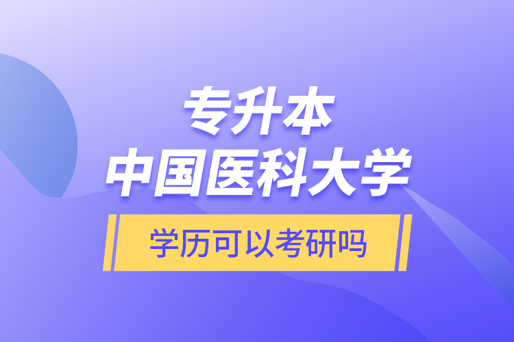 專升本中國醫(yī)科大學(xué)學(xué)歷可以考研嗎？