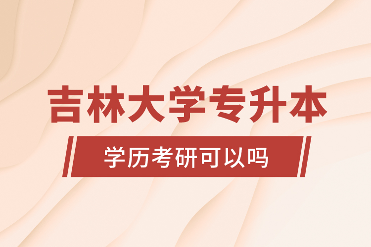 吉林大學(xué)專升本學(xué)歷考研可以嗎？