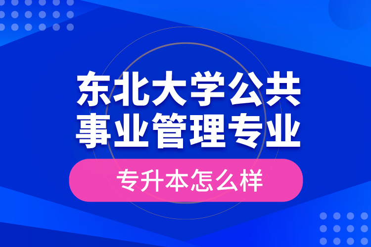 東北大學(xué)公共事業(yè)管理專業(yè)專升本怎么樣？