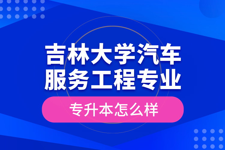 吉林大學汽車服務工程專業(yè)專升本怎么樣？