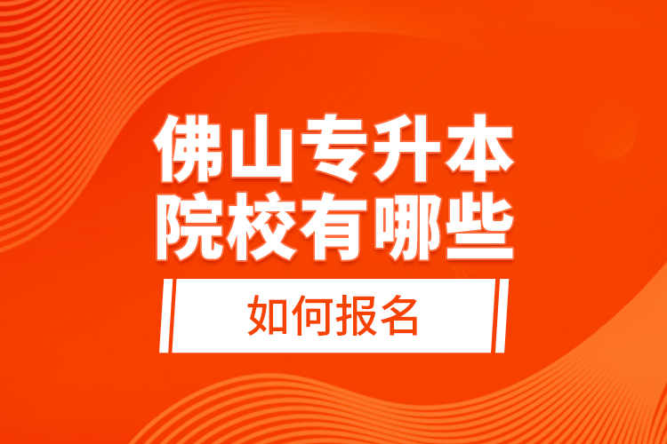 佛山專升本院校有哪些，如何報(bào)名？