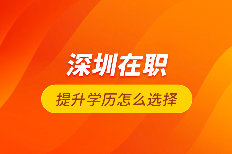 深圳在職提升學(xué)歷怎么選擇?