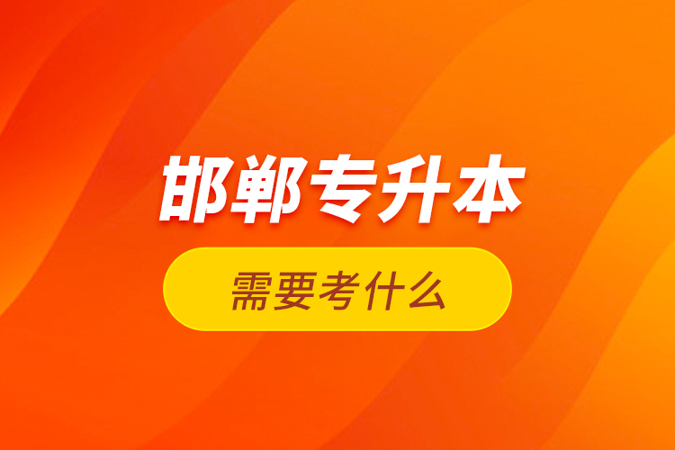 邯鄲專(zhuān)升本需要考什么？