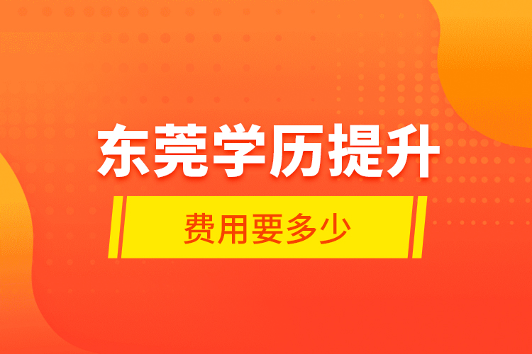 東莞學(xué)歷提升費(fèi)用要多少？