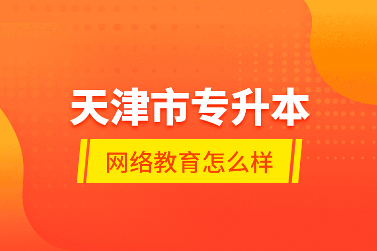 天津市專(zhuān)升本網(wǎng)絡(luò)教育怎么樣？