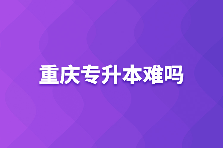 重慶專升本難嗎？