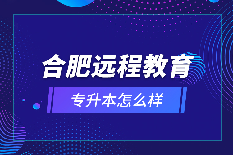 合肥遠(yuǎn)程教育專升本怎么樣？
