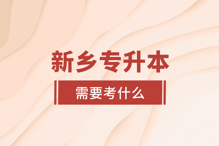 新鄉(xiāng)專升本需要考什么？