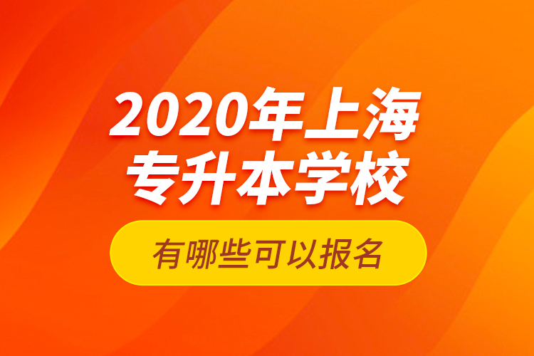 2020年上海專升本學(xué)校有哪些可以報(bào)名？