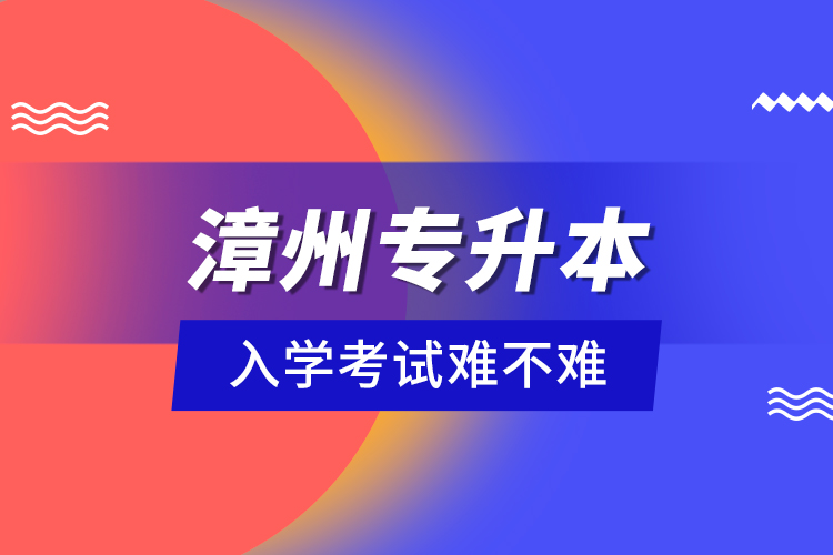 漳州專升本入學(xué)考試難不難？