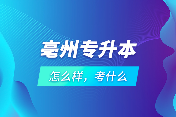 亳州專升本怎么樣，考什么？