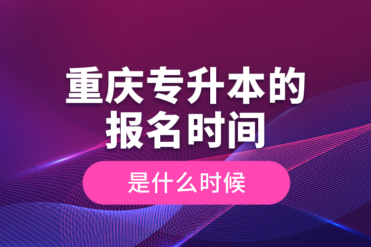 重慶專升本的報名時間是什么時候？