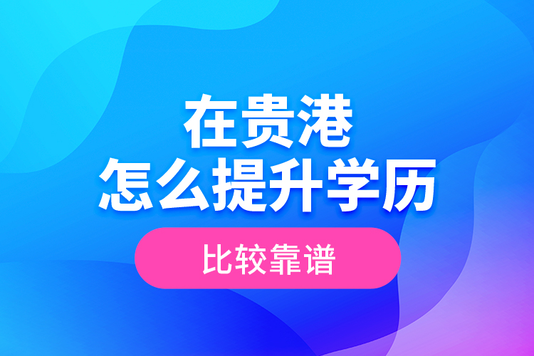在貴港怎么提升學(xué)歷比較靠譜？