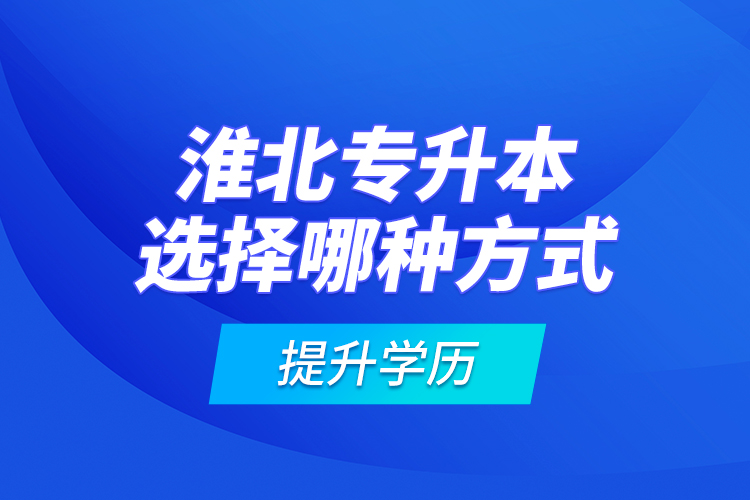 淮北專升本選擇哪種方式提升學(xué)歷？