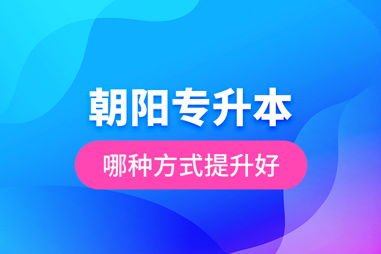 朝陽專升本哪種方式提升好？