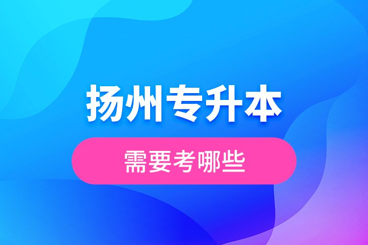 揚(yáng)州專升本需要考哪些？