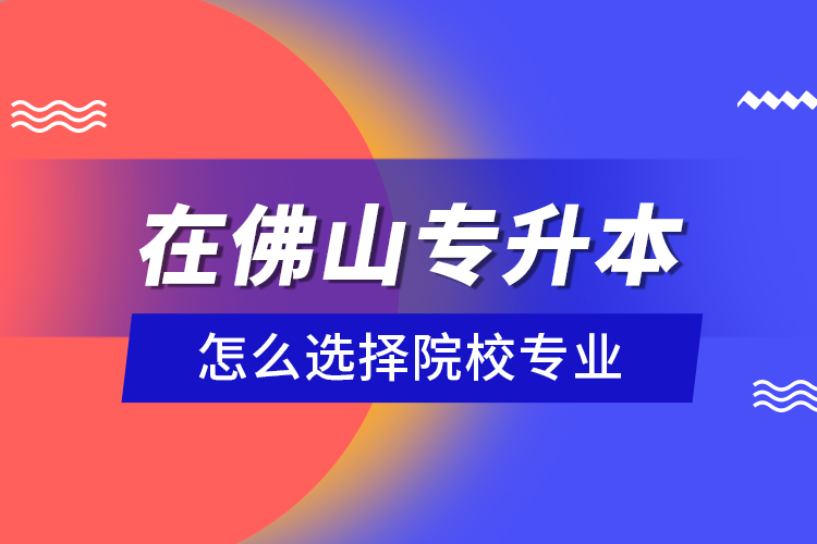 在佛山專升本怎么選擇院校專業(yè)？