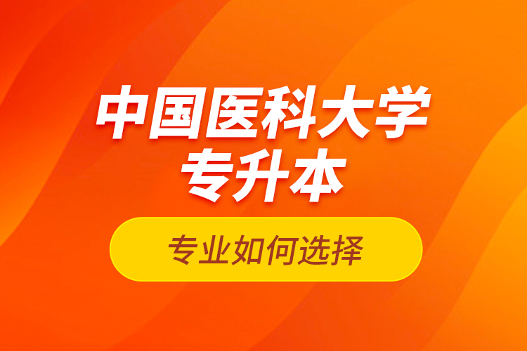 中國(guó)醫(yī)科大學(xué)專升本專業(yè)如何選擇？