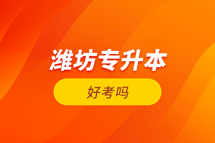 濰坊專升本好考嗎？