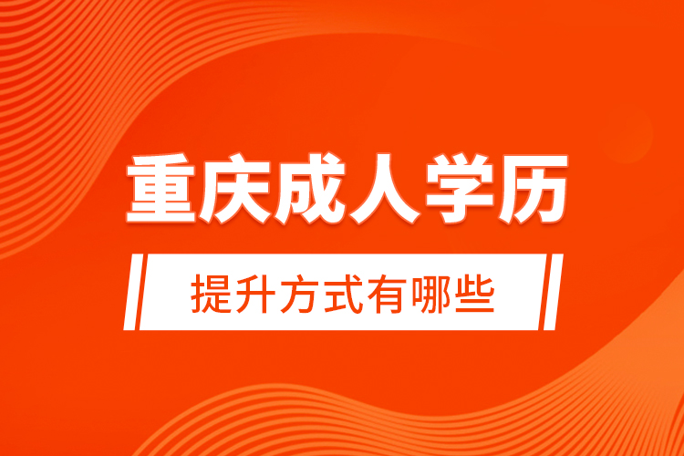 重慶成人學(xué)歷提升方式有哪些？