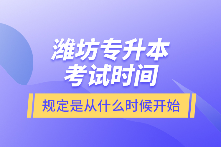 濰坊專升本考試時(shí)間規(guī)定是從什么時(shí)候開始？