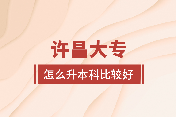 許昌大專怎么升本科比較好？