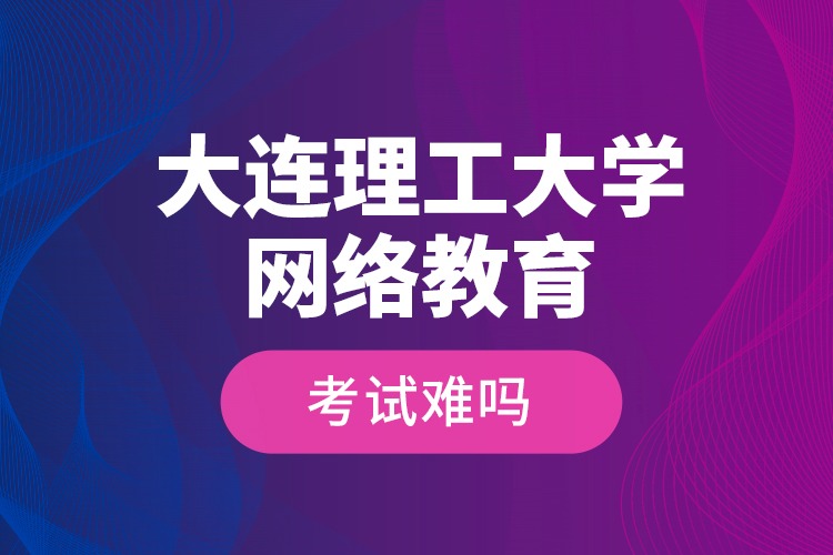 大連理工大學(xué)網(wǎng)絡(luò)教育考試難嗎？