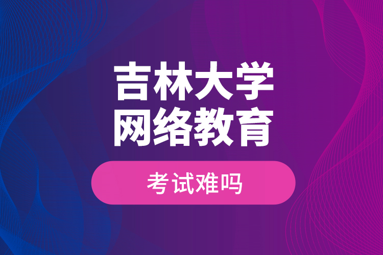 吉林大學(xué)網(wǎng)絡(luò)教育考試難嗎？