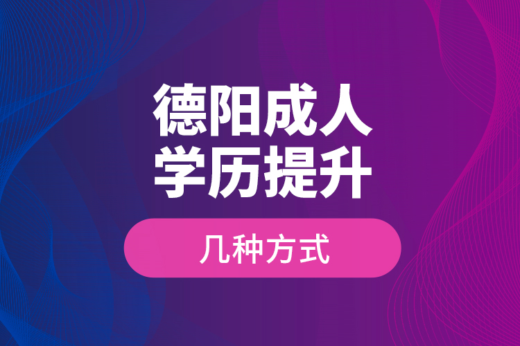 德陽(yáng)成人學(xué)歷提升幾種方式？