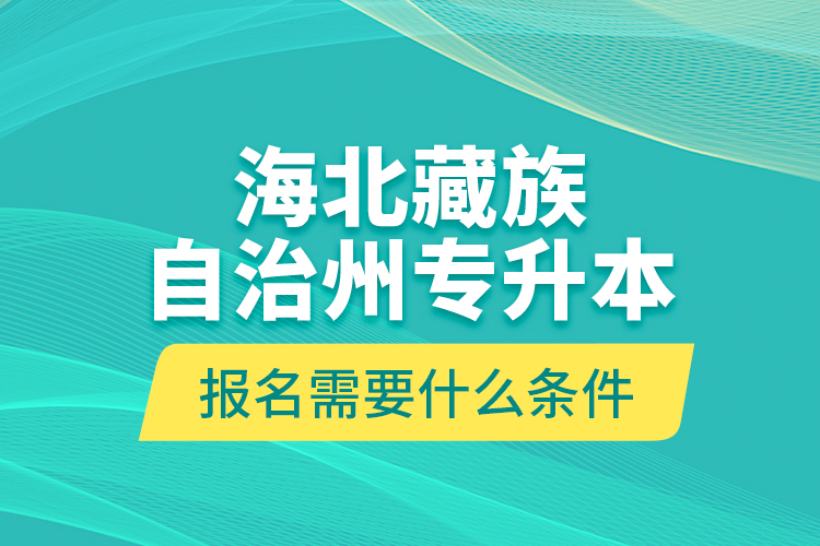 海北藏族自治州專升本報(bào)名需要什么條件？