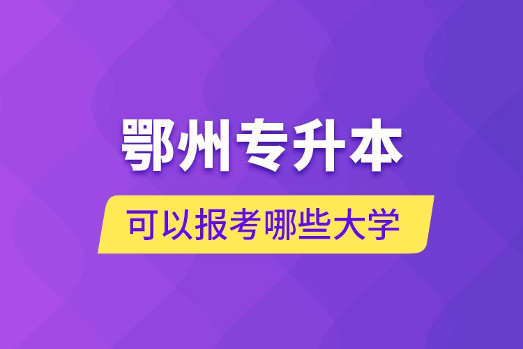 鄂州專升本可以報考哪些大學？