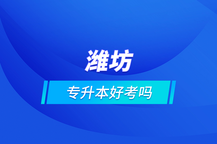 濰坊專升本好考嗎？