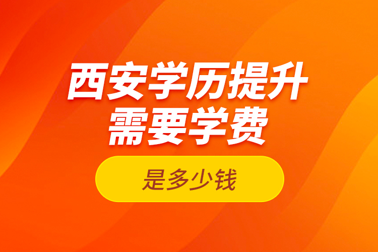 西安學(xué)歷提升需要學(xué)費是多少錢?