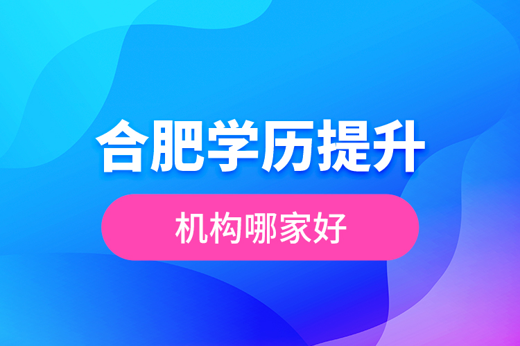 合肥學(xué)歷提升機構(gòu)哪家好？