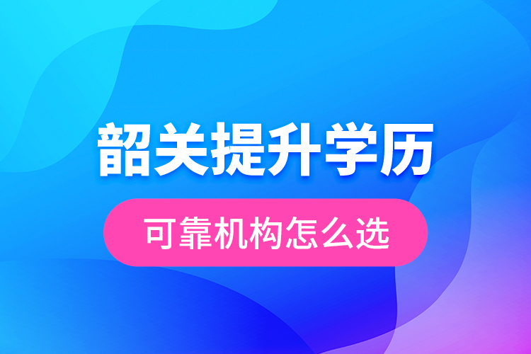 韶關(guān)提升學歷可靠機構(gòu)怎么選？