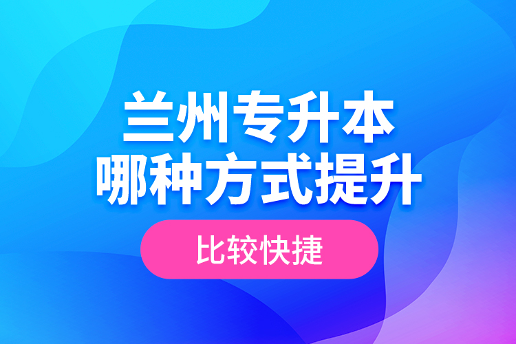 蘭州專升本哪種方式提升比較快捷？