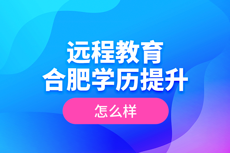 遠(yuǎn)程教育合肥學(xué)歷提升怎么樣？