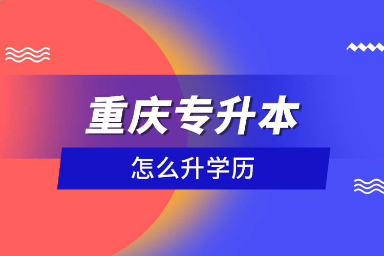 重慶專升本怎么升學歷？