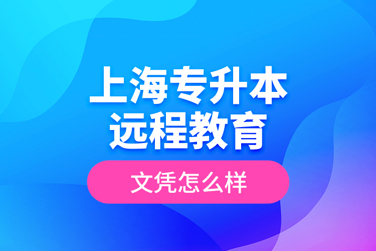 ?上海專升本遠(yuǎn)程教育文憑怎么樣？