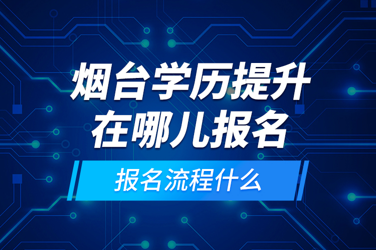 煙臺學歷提升在哪兒報名和報名流程什么？