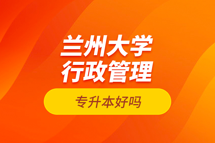 蘭州大學(xué)行政管理專升本好嗎？